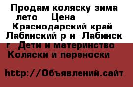  Продам коляску зима-лето. › Цена ­ 10 000 - Краснодарский край, Лабинский р-н, Лабинск г. Дети и материнство » Коляски и переноски   